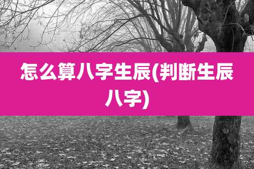 怎么算八字生辰(判断生辰八字)