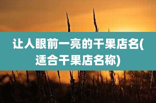 让人眼前一亮的干果店名(适合干果店名称)