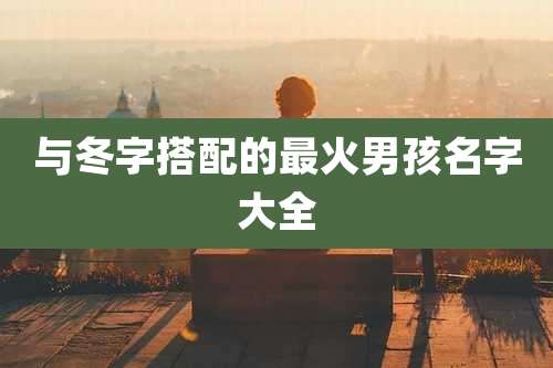 与冬字搭配的最火男孩名字大全