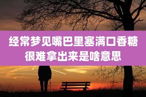 经常梦见嘴巴里塞满口香糖很难拿出来是啥意思