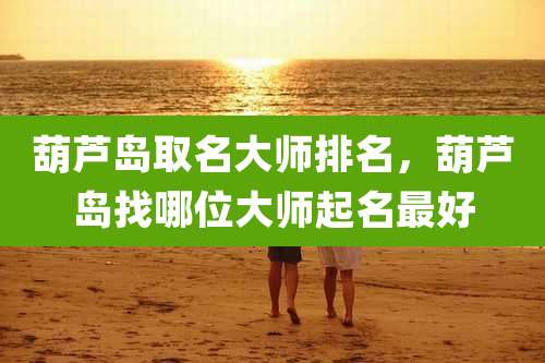 葫芦岛取名大师排名,葫芦岛找哪位大师起名最好