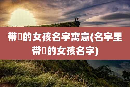 带瑄的女孩名字寓意(名字里带瑄的女孩名字)