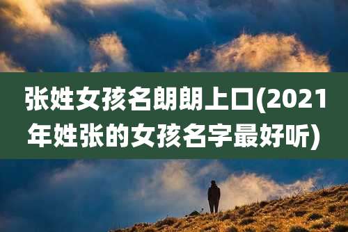 张姓女孩名朗朗上口(2021年姓张的女孩名字最好听)