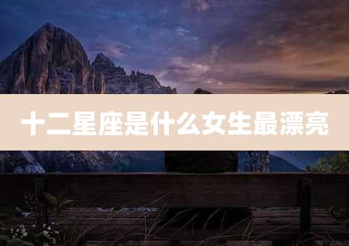 十二星座是什么女生最漂亮