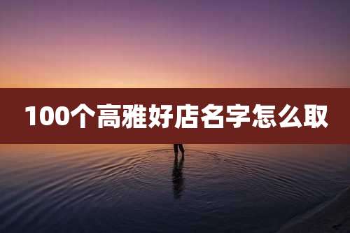 100个高雅好店名字怎么取