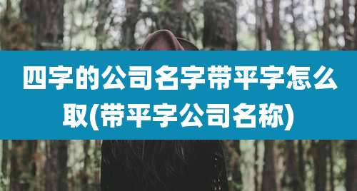 四字的公司名字带平字怎么取(带平字公司名称)