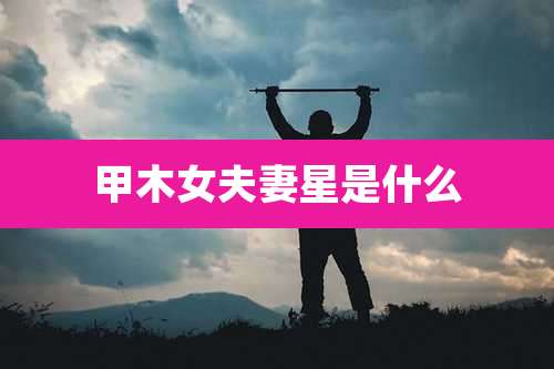 甲木女夫妻星是什么