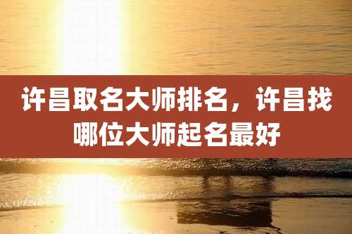 许昌取名大师排名，许昌找哪位大师起名最好
