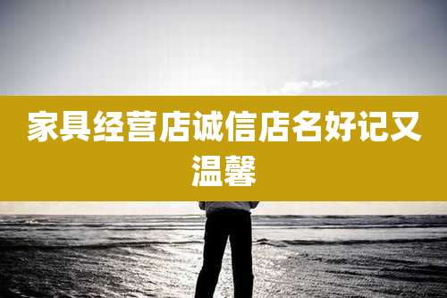 家具经营店诚信店名好记又温馨