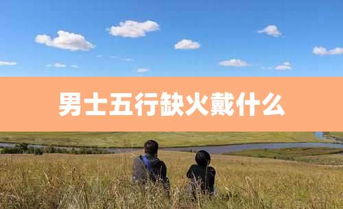 男士五行缺火戴什么