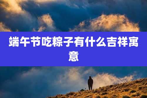 端午节吃粽子有什么吉祥寓意