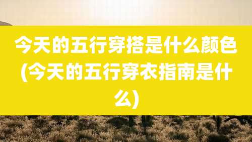 今天的五行穿搭是什么颜色(今天的五行穿衣指南是什么)