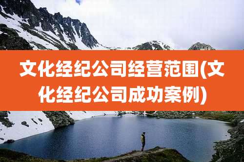 文化经纪公司经营范围(文化经纪公司成功案例)