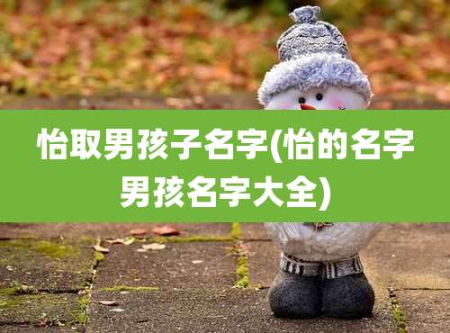 怡取男孩子名字(怡的名字男孩名字大全)