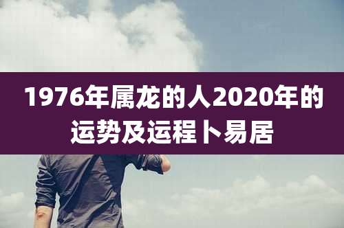 1976年属龙的人2020年的运势及运程卜易居