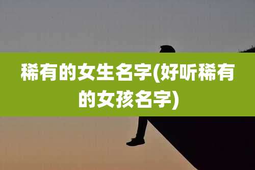 稀有的女生名字(好听稀有的女孩名字)