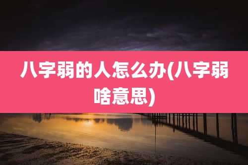 八字弱的人怎么办(八字弱啥意思)