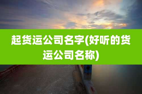 起货运公司名字(好听的货运公司名称)