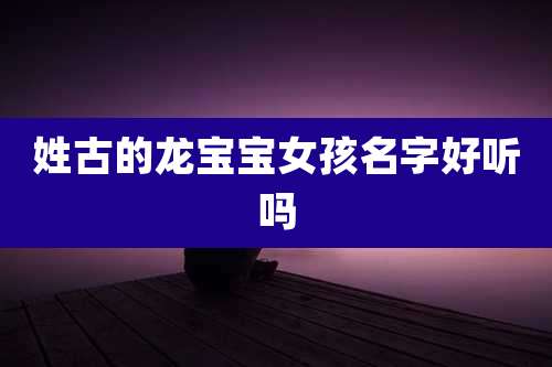 姓古的龙宝宝女孩名字好听吗