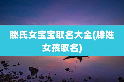 滕氏女宝宝取名大全(滕姓女孩取名)