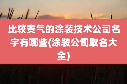 比较贵气的涂装技术公司名字有哪些(涂装公司取名大全)