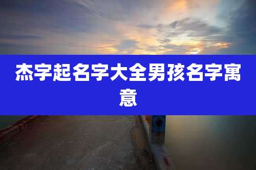 杰字起名字大全男孩名字寓意