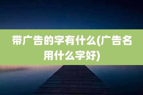 带广告的字有什么(广告名用什么字好)