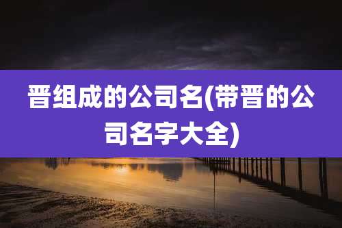 晋组成的公司名(带晋的公司名字大全)