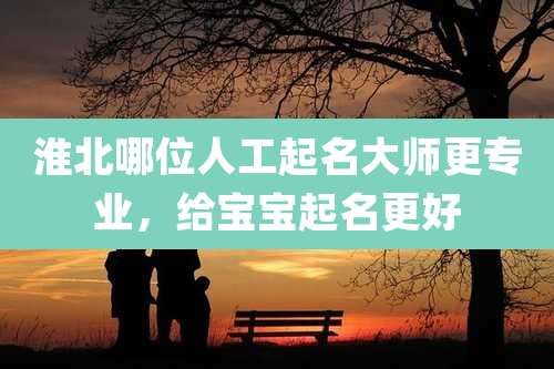 淮北哪位人工起名大师更专业,给宝宝起名更好