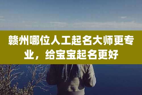 赣州哪位人工起名大师更专业，给宝宝起名更好