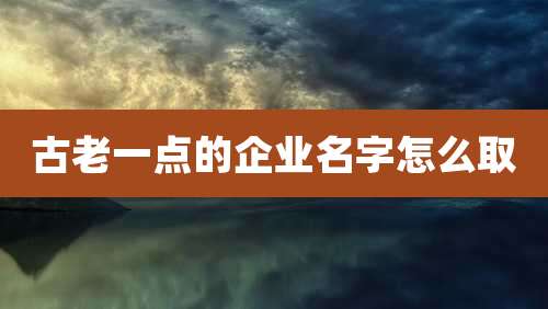 古老一点的企业名字怎么取