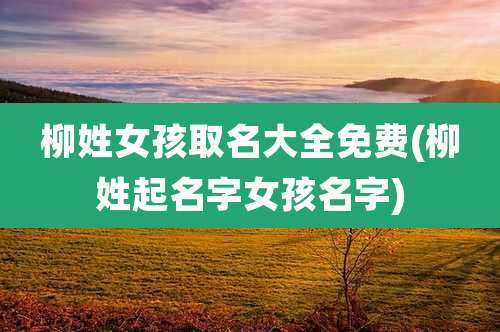 柳姓女孩取名大全免费(柳姓起名字女孩名字)