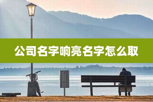 公司名字响亮名字怎么取