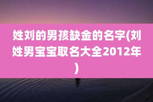 姓刘的男孩缺金的名字(刘姓男宝宝取名大全2012年)