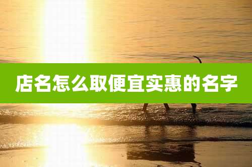 店名怎么取便宜实惠的名字