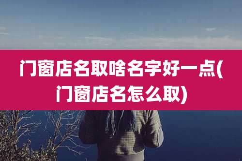 门窗店名取啥名字好一点(门窗店名怎么取)