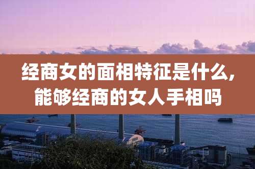 经商女的面相特征是什么,能够经商的女人手相吗