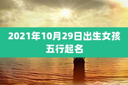2021年10月29日出生女孩五行起名