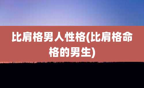 比肩格男人性格(比肩格命格的男生)