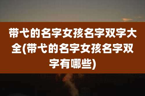 带弋的名字女孩名字双字大全(带弋的名字女孩名字双字有哪些)