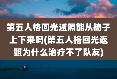 第五人格回光返照能从椅子上下来吗(第五人格回光返照为什么治疗不了队友)