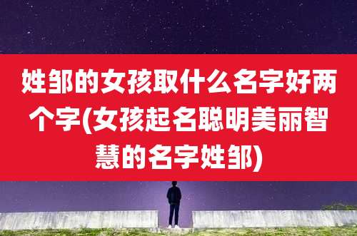 姓邹的女孩取什么名字好两个字(女孩起名聪明美丽智慧的名字姓邹)