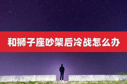 和狮子座吵架后冷战怎么办