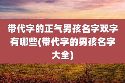 带代字的正气男孩名字双字有哪些(带代字的男孩名字大全)