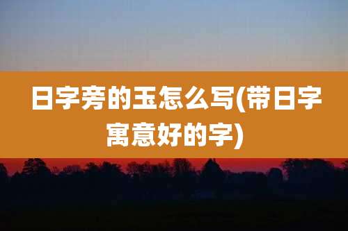 日字旁的玉怎么写(带日字寓意好的字)