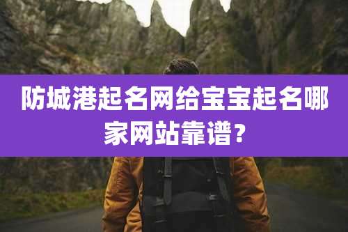 防城港起名网给宝宝起名哪家网站靠谱?