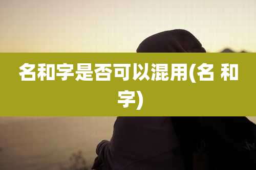 名和字是否可以混用(名 和 字)