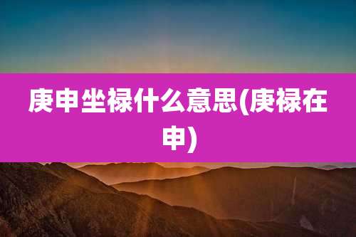 庚申坐禄什么意思(庚禄在申)