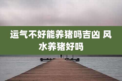 运气不好能养猪吗吉凶 风水养猪好吗