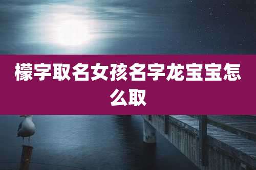 檬字取名女孩名字龙宝宝怎么取